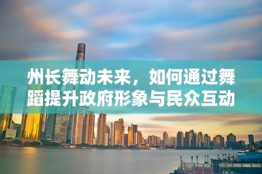 州长舞动未来，如何通过舞蹈提升政府形象与民众互动？