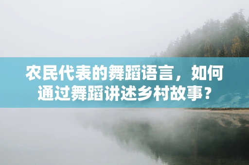 农民代表的舞蹈语言，如何通过舞蹈讲述乡村故事？