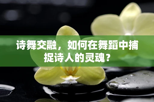 诗舞交融，如何在舞蹈中捕捉诗人的灵魂？