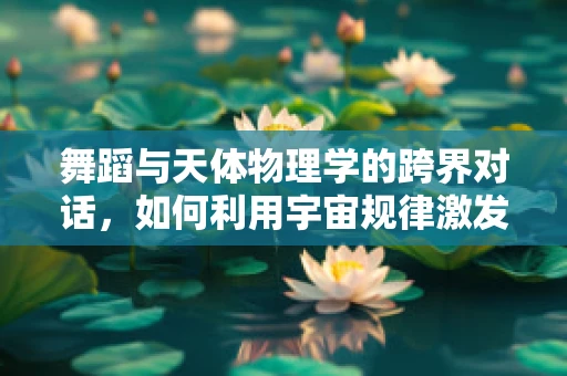 舞蹈与天体物理学的跨界对话，如何利用宇宙规律激发舞台表现力？