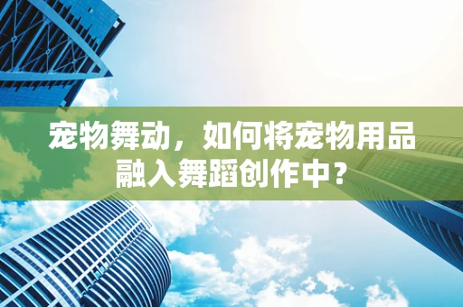 宠物舞动，如何将宠物用品融入舞蹈创作中？