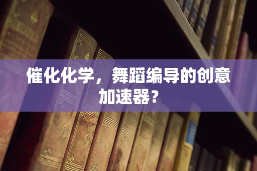 催化化学，舞蹈编导的创意加速器？