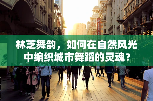 林芝舞韵，如何在自然风光中编织城市舞蹈的灵魂？