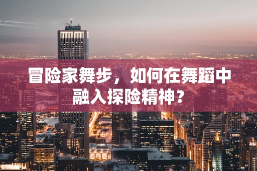 冒险家舞步，如何在舞蹈中融入探险精神？