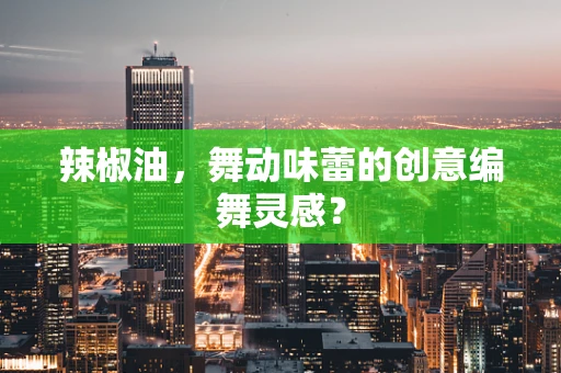 辣椒油，舞动味蕾的创意编舞灵感？