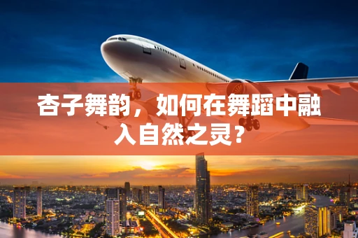 杏子舞韵，如何在舞蹈中融入自然之灵？