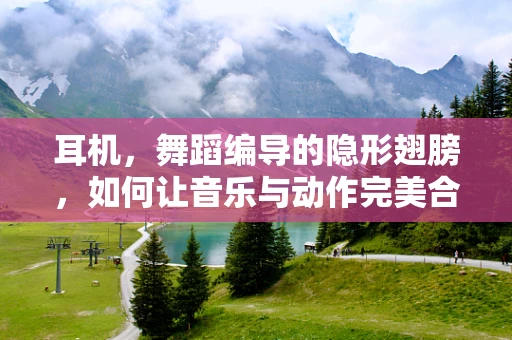 耳机，舞蹈编导的隐形翅膀，如何让音乐与动作完美合拍？