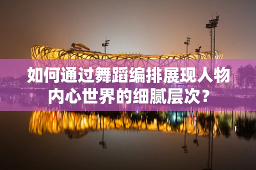 如何通过舞蹈编排展现人物内心世界的细腻层次？