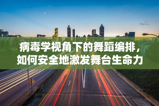 病毒学视角下的舞蹈编排，如何安全地激发舞台生命力？