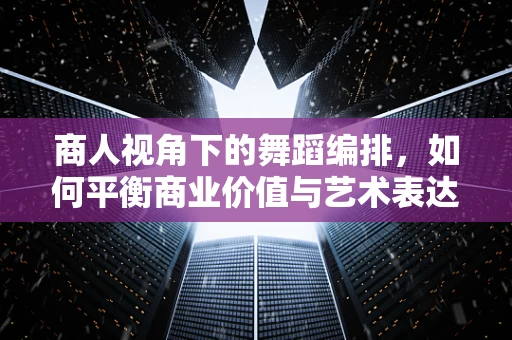 商人视角下的舞蹈编排，如何平衡商业价值与艺术表达？