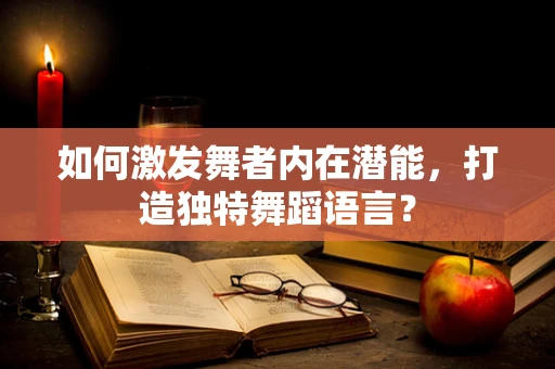 如何激发舞者内在潜能，打造独特舞蹈语言？