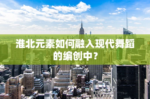 淮北元素如何融入现代舞蹈的编创中？