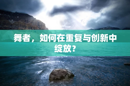 舞者，如何在重复与创新中绽放？