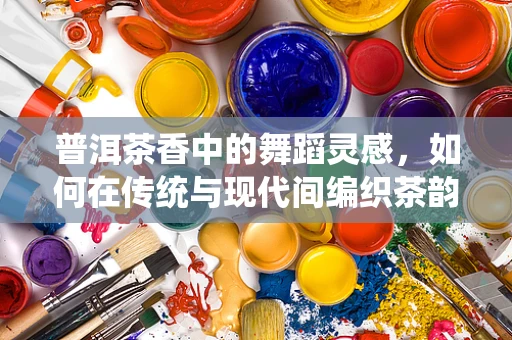 普洱茶香中的舞蹈灵感，如何在传统与现代间编织茶韵舞步？