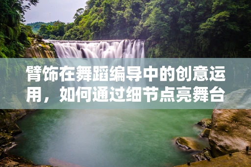 臂饰在舞蹈编导中的创意运用，如何通过细节点亮舞台？