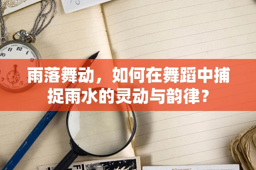 雨落舞动，如何在舞蹈中捕捉雨水的灵动与韵律？