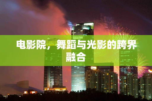 电影院，舞蹈与光影的跨界融合