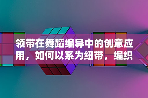 领带在舞蹈编导中的创意应用，如何以系为纽带，编织舞台上的情感纽带？