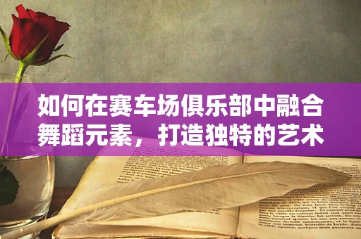 如何在赛车场俱乐部中融合舞蹈元素，打造独特的艺术体验？