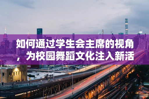 如何通过学生会主席的视角，为校园舞蹈文化注入新活力？