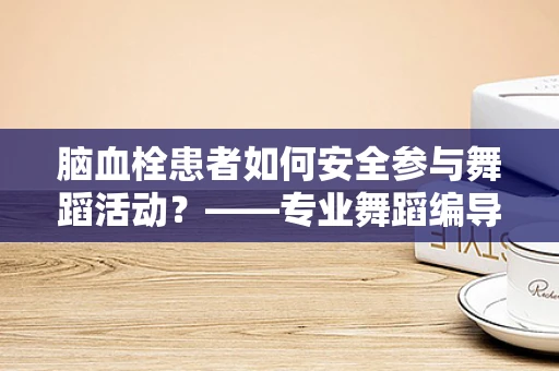 脑血栓患者如何安全参与舞蹈活动？——专业舞蹈编导的视角