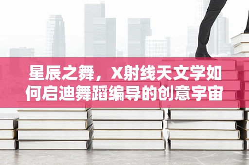 星辰之舞，X射线天文学如何启迪舞蹈编导的创意宇宙？