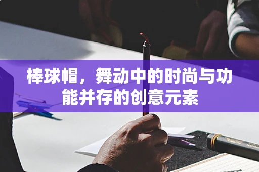 棒球帽，舞动中的时尚与功能并存的创意元素