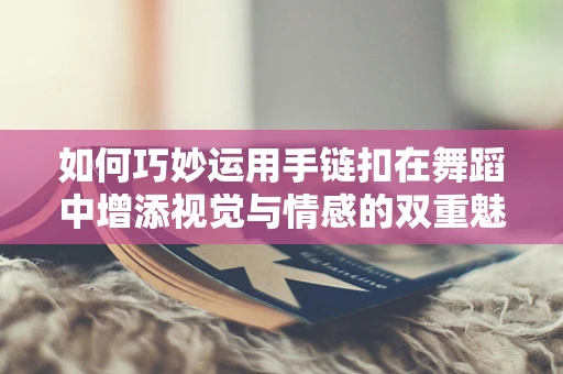 如何巧妙运用手链扣在舞蹈中增添视觉与情感的双重魅力？