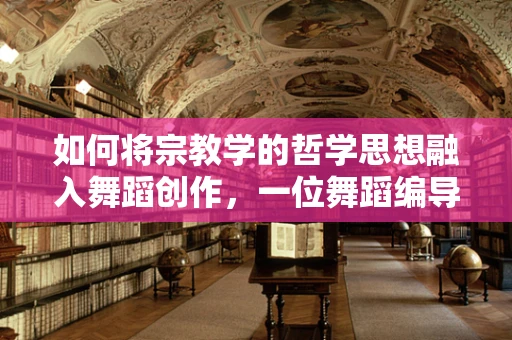 如何将宗教学的哲学思想融入舞蹈创作，一位舞蹈编导的探索