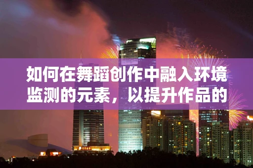 如何在舞蹈创作中融入环境监测的元素，以提升作品的社会责任感？
