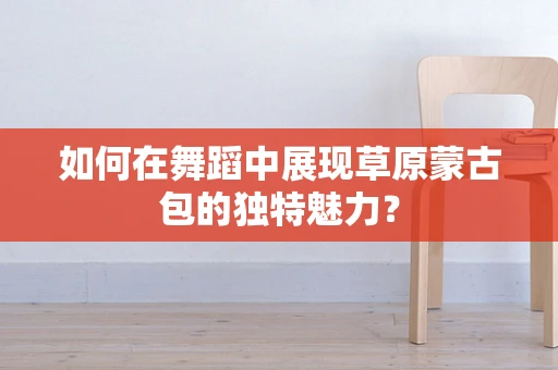 如何在舞蹈中展现草原蒙古包的独特魅力？