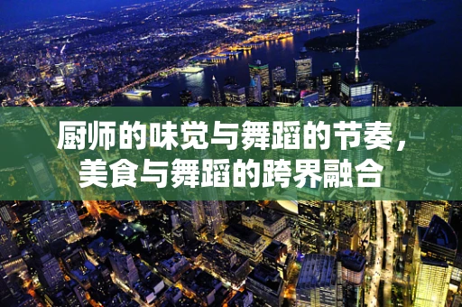 厨师的味觉与舞蹈的节奏，美食与舞蹈的跨界融合