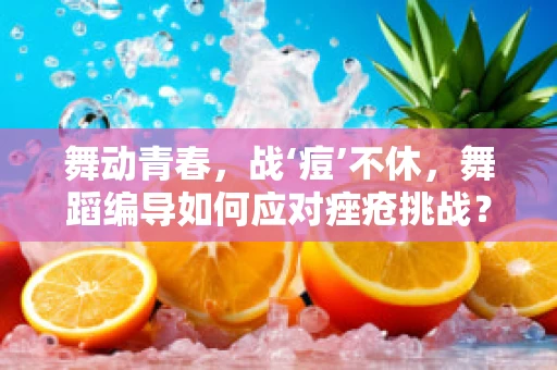 舞动青春，战‘痘’不休，舞蹈编导如何应对痤疮挑战？