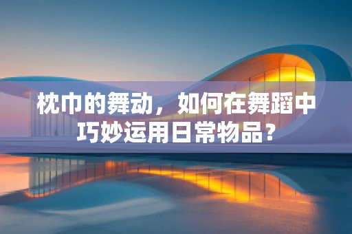枕巾的舞动，如何在舞蹈中巧妙运用日常物品？