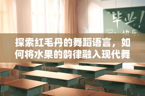 探索红毛丹的舞蹈语言，如何将水果的韵律融入现代舞编排？