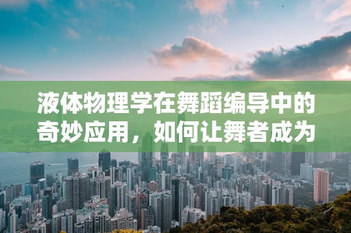 液体物理学在舞蹈编导中的奇妙应用，如何让舞者成为流动的液体？