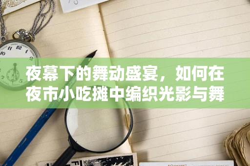 夜幕下的舞动盛宴，如何在夜市小吃摊中编织光影与舞蹈的梦幻交响？