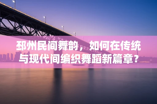 邳州民间舞韵，如何在传统与现代间编织舞蹈新篇章？