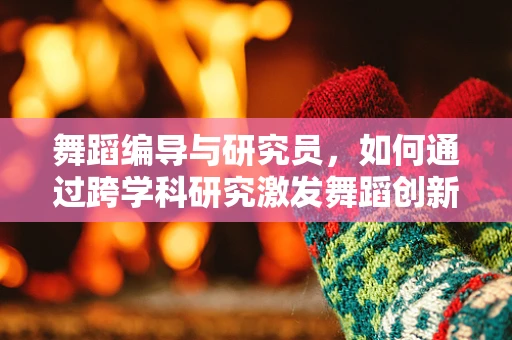 舞蹈编导与研究员，如何通过跨学科研究激发舞蹈创新？