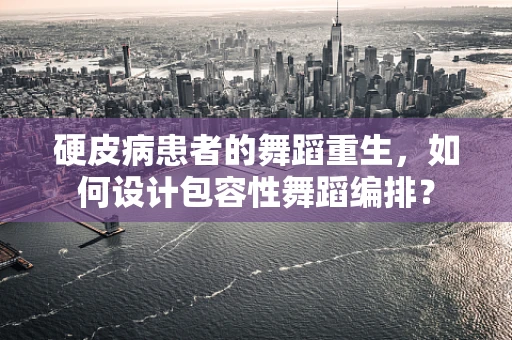 硬皮病患者的舞蹈重生，如何设计包容性舞蹈编排？