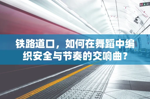 铁路道口，如何在舞蹈中编织安全与节奏的交响曲？