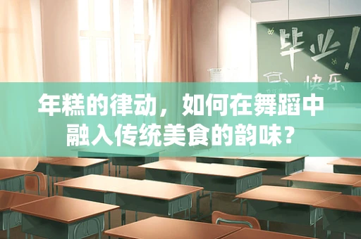 年糕的律动，如何在舞蹈中融入传统美食的韵味？