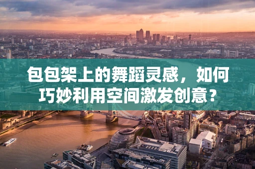 包包架上的舞蹈灵感，如何巧妙利用空间激发创意？