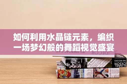 如何利用水晶链元素，编织一场梦幻般的舞蹈视觉盛宴？