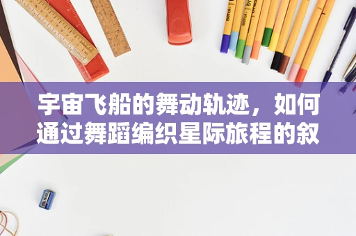 宇宙飞船的舞动轨迹，如何通过舞蹈编织星际旅程的叙事？