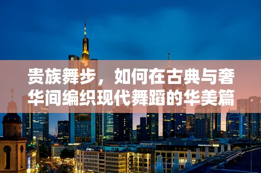 贵族舞步，如何在古典与奢华间编织现代舞蹈的华美篇章？