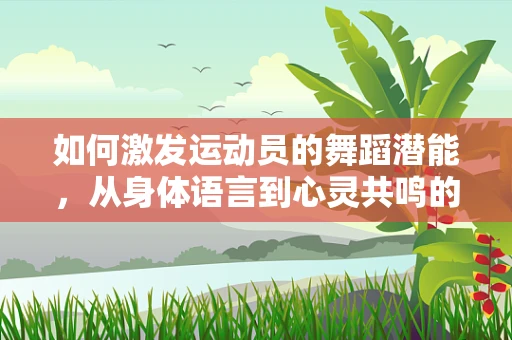 如何激发运动员的舞蹈潜能，从身体语言到心灵共鸣的桥梁