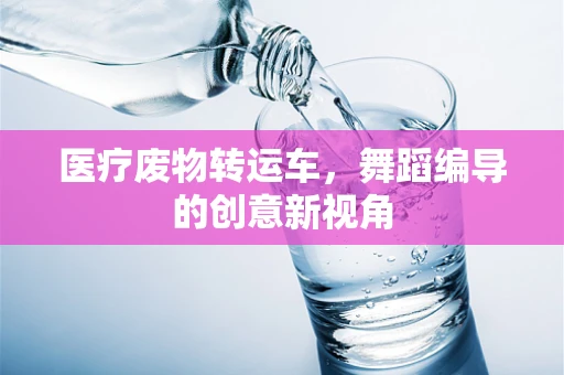 医疗废物转运车，舞蹈编导的创意新视角