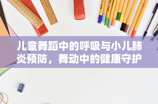 儿童舞蹈中的呼吸与小儿肺炎预防，舞动中的健康守护