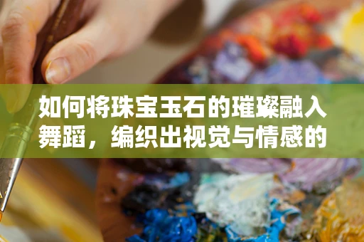 如何将珠宝玉石的璀璨融入舞蹈，编织出视觉与情感的双重盛宴？